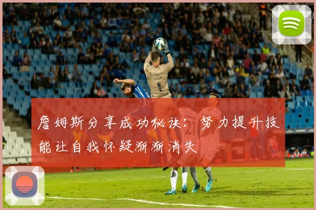 詹姆斯分享成功秘诀：努力提升技能让自我怀疑渐渐消失