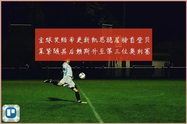 金球奖赔率更新凯恩稳居榜首登贝莱紧随其后赖斯升至第三位奥利塞排名下滑至第四
