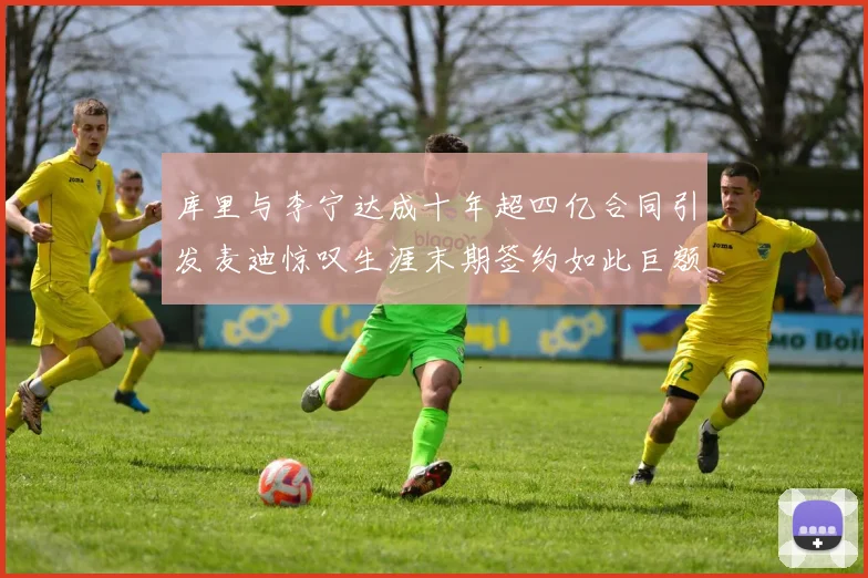 库里与李宁达成十年超四亿合同引发麦迪惊叹生涯末期签约如此巨额前所未闻
