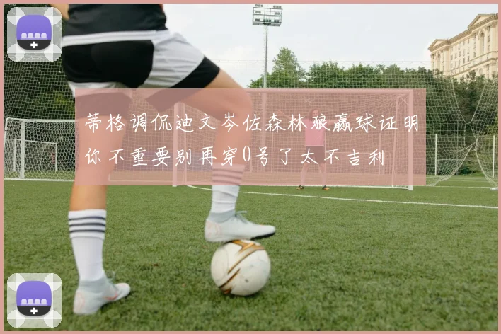 蒂格调侃迪文岑佐森林狼赢球证明你不重要别再穿0号了太不吉利