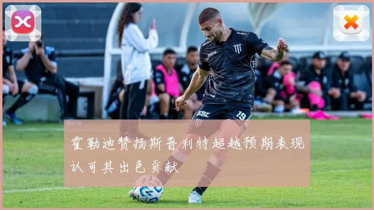 霍勒迪赞扬斯普利特超越预期表现认可其出色贡献