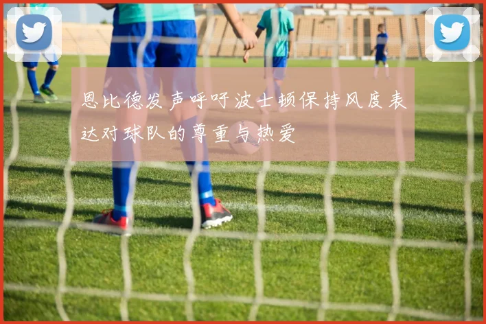 恩比德发声呼吁波士顿保持风度表达对球队的尊重与热爱