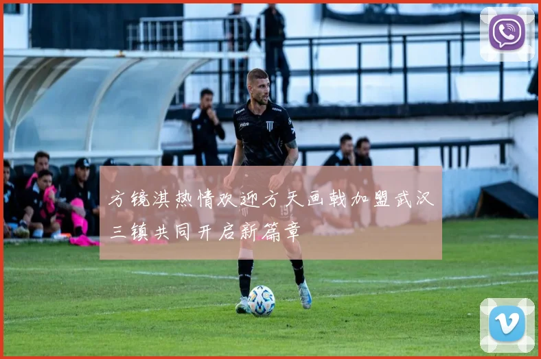 方镜淇热情欢迎方天画戟加盟武汉三镇共同开启新篇章