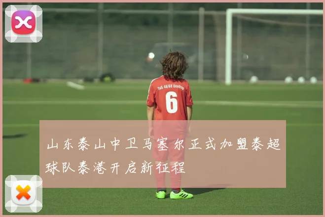 山东泰山中卫马塞尔正式加盟泰超球队泰港开启新征程