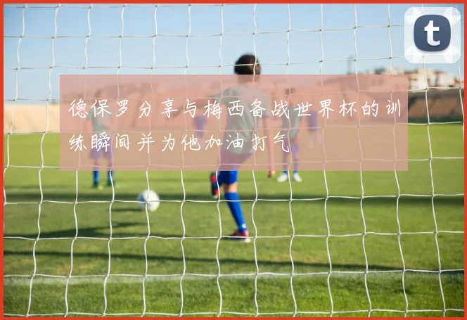 德保罗分享与梅西备战世界杯的训练瞬间并为他加油打气