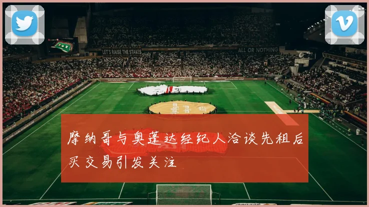 摩纳哥与奥蓬达经纪人洽谈先租后买交易引发关注