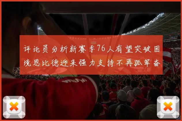 评论员分析新赛季76人有望突破困境恩比德迎来强力支持不再孤军奋战